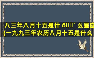 八三年八月十五是什 🐴 么星座(一九九三年农历八月十五是什么星座)